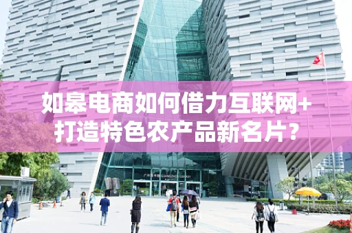 如皋电商如何借力互联网+打造特色农产品新名片？