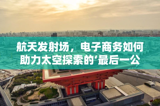 航天发射场，电子商务如何助力太空探索的‘最后一公里’？