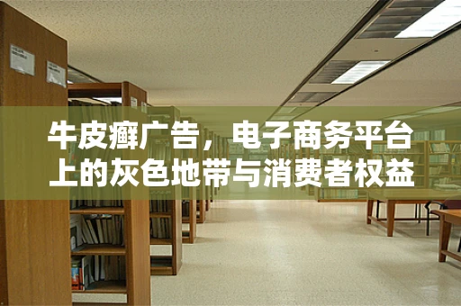 牛皮癣广告，电子商务平台上的灰色地带与消费者权益保护