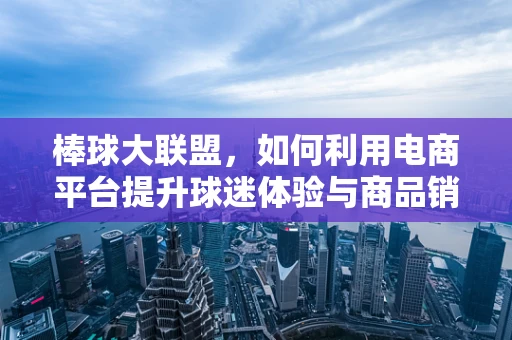 棒球大联盟，如何利用电商平台提升球迷体验与商品销售？