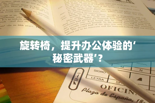 旋转椅，提升办公体验的‘秘密武器’？