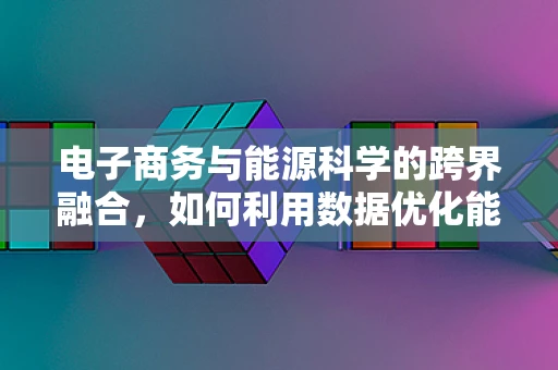 电子商务与能源科学的跨界融合，如何利用数据优化能源使用？