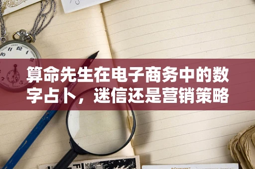 算命先生在电子商务中的数字占卜，迷信还是营销策略？