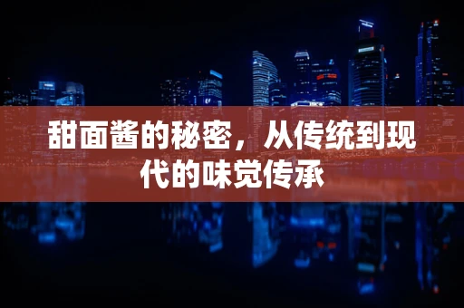 甜面酱的秘密，从传统到现代的味觉传承