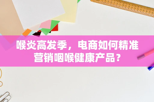 喉炎高发季，电商如何精准营销咽喉健康产品？