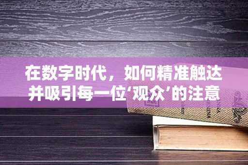 在数字时代，如何精准触达并吸引每一位‘观众’的注意力？