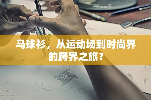 马球衫，从运动场到时尚界的跨界之旅？