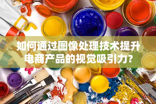 如何通过图像处理技术提升电商产品的视觉吸引力？