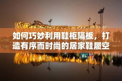 如何巧妙利用鞋柜隔板，打造有序而时尚的居家鞋履空间？