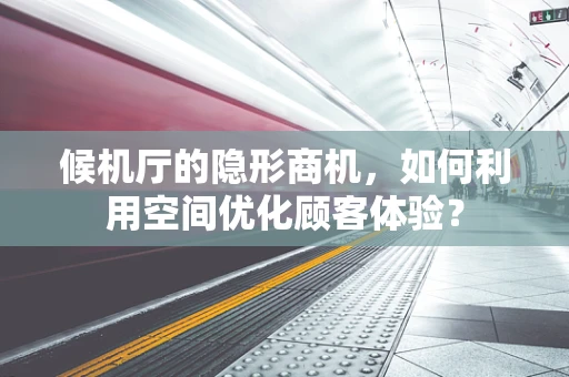 候机厅的隐形商机，如何利用空间优化顾客体验？