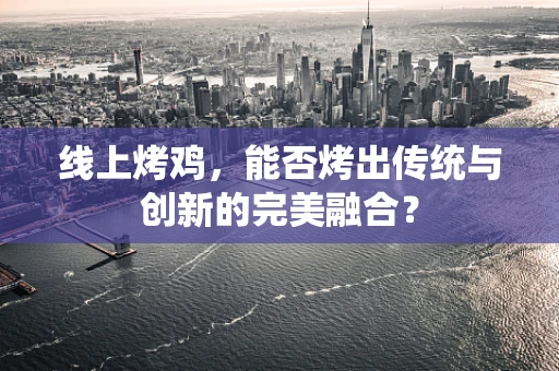 线上烤鸡，能否烤出传统与创新的完美融合？