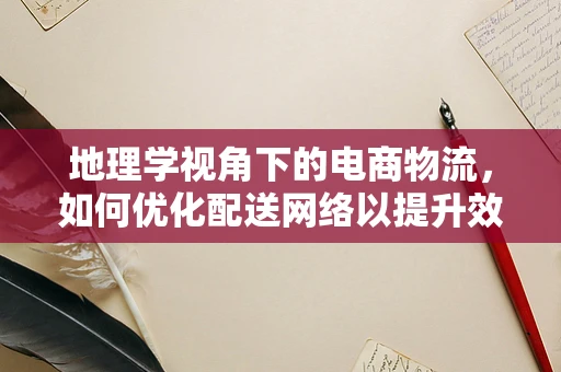 地理学视角下的电商物流，如何优化配送网络以提升效率？