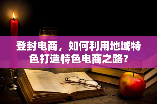 登封电商，如何利用地域特色打造特色电商之路？