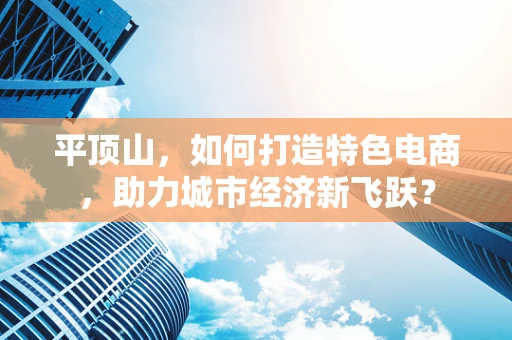 平顶山，如何打造特色电商，助力城市经济新飞跃？