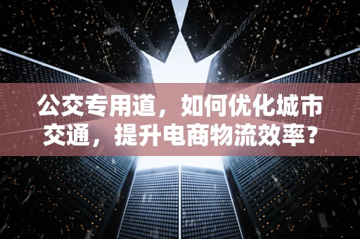 公交专用道，如何优化城市交通，提升电商物流效率？
