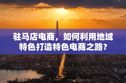 驻马店电商，如何利用地域特色打造特色电商之路？