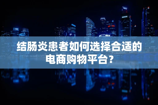 结肠炎患者如何选择合适的电商购物平台？