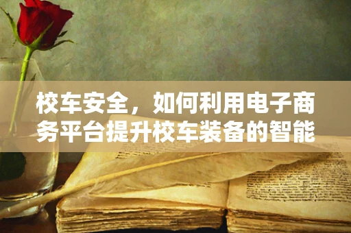 校车安全，如何利用电子商务平台提升校车装备的智能化与安全性？