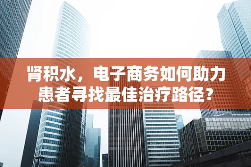 肾积水，电子商务如何助力患者寻找最佳治疗路径？