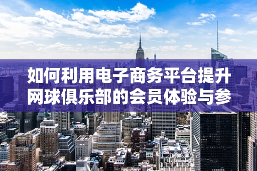 如何利用电子商务平台提升网球俱乐部的会员体验与参与度？