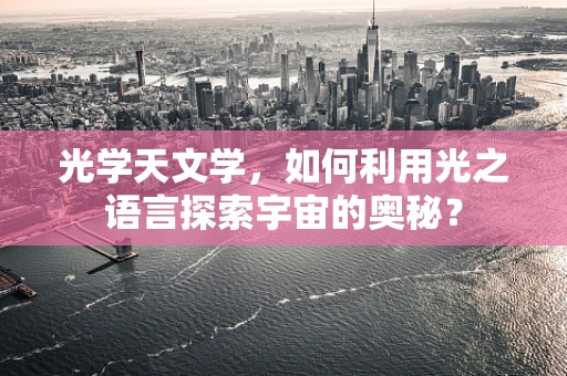 光学天文学，如何利用光之语言探索宇宙的奥秘？