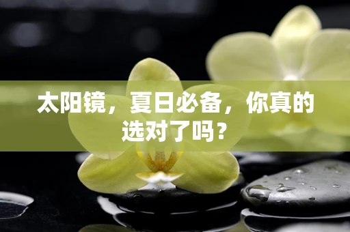 太阳镜，夏日必备，你真的选对了吗？
