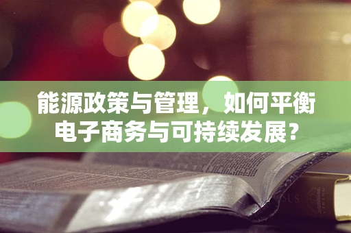 能源政策与管理，如何平衡电子商务与可持续发展？