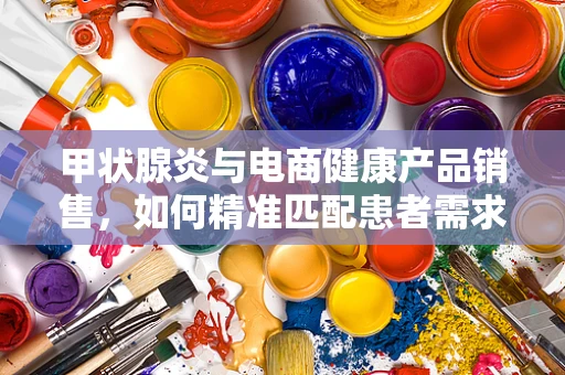 甲状腺炎与电商健康产品销售，如何精准匹配患者需求？