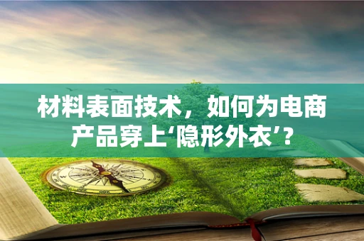 材料表面技术，如何为电商产品穿上‘隐形外衣’？