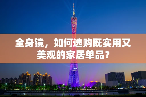 全身镜，如何选购既实用又美观的家居单品？