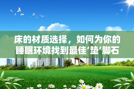 床的材质选择，如何为你的睡眠环境找到最佳‘垫’脚石？