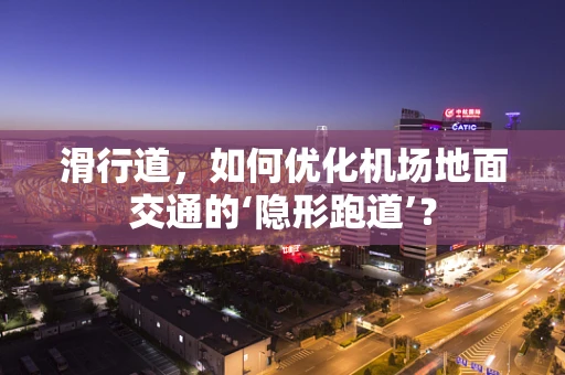 滑行道，如何优化机场地面交通的‘隐形跑道’？