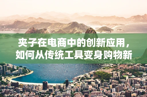 夹子在电商中的创新应用，如何从传统工具变身购物新宠？