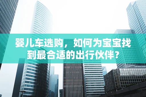 婴儿车选购，如何为宝宝找到最合适的出行伙伴？