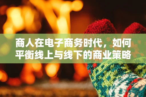 商人在电子商务时代，如何平衡线上与线下的商业策略？