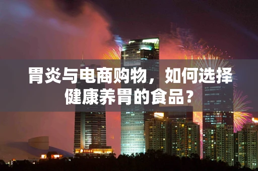 胃炎与电商购物，如何选择健康养胃的食品？