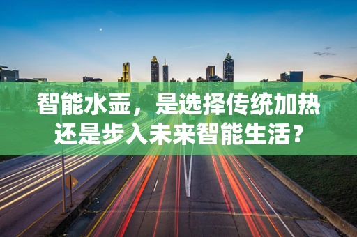 智能水壶，是选择传统加热还是步入未来智能生活？
