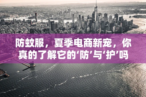 防蚊服，夏季电商新宠，你真的了解它的‘防’与‘护’吗？