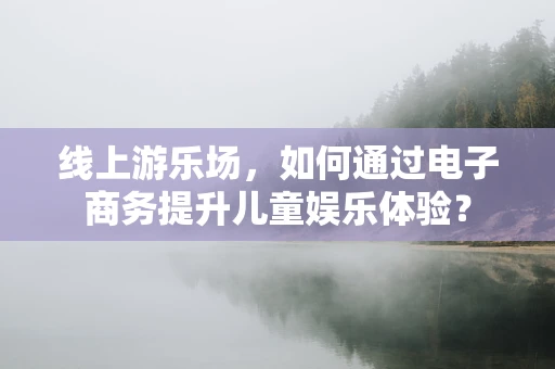 线上游乐场，如何通过电子商务提升儿童娱乐体验？