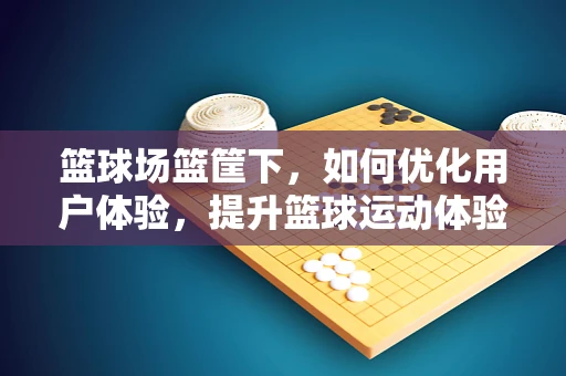篮球场篮筐下，如何优化用户体验，提升篮球运动体验的最后一米？
