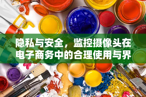 隐私与安全，监控摄像头在电子商务中的合理使用与界限在哪里？