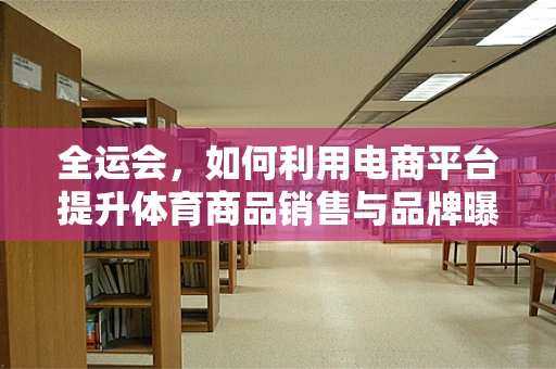 全运会，如何利用电商平台提升体育商品销售与品牌曝光？