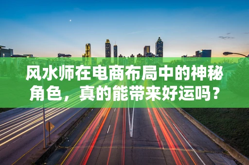 风水师在电商布局中的神秘角色，真的能带来好运吗？