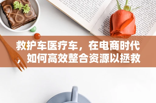 救护车医疗车，在电商时代，如何高效整合资源以拯救生命？