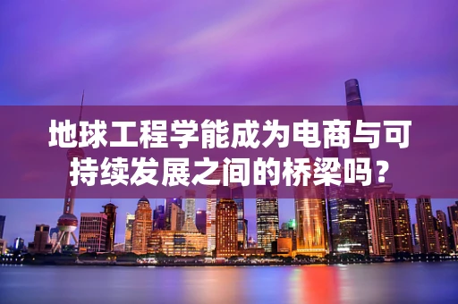 地球工程学能成为电商与可持续发展之间的桥梁吗？