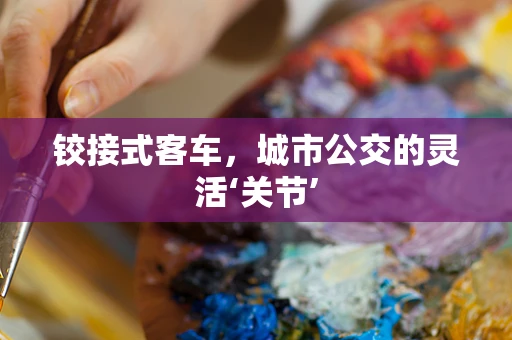 铰接式客车，城市公交的灵活‘关节’