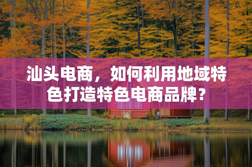 汕头电商，如何利用地域特色打造特色电商品牌？