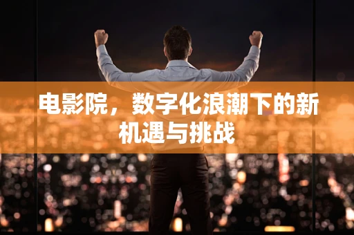 电影院，数字化浪潮下的新机遇与挑战