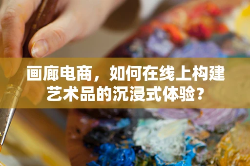 画廊电商，如何在线上构建艺术品的沉浸式体验？