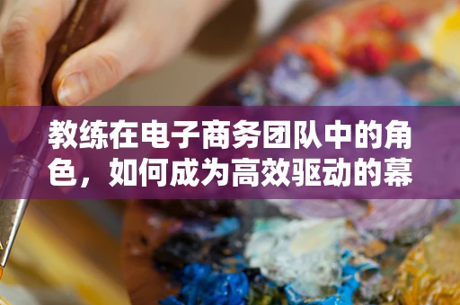 教练在电子商务团队中的角色，如何成为高效驱动的幕后英雄？